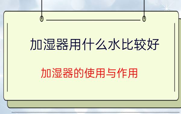 加湿器用什么水比较好 加湿器的使用与作用